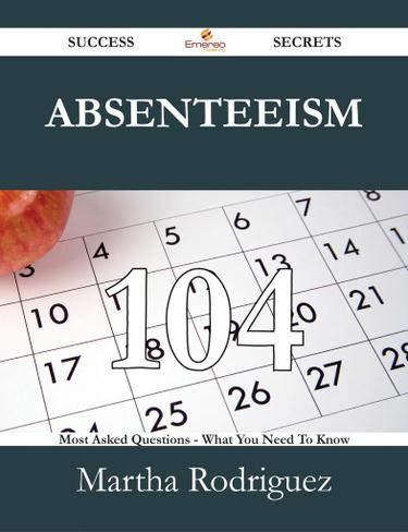Absenteeism 104 Success Secrets - 104 Most Asked Questions On Absenteeism - What You Need To Know