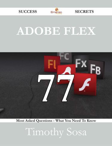 Adobe Flex 77 Success Secrets - 77 Most Asked Questions On Adobe Flex - What You Need To Know