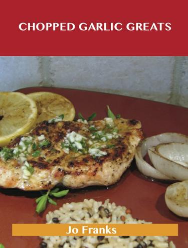 Cover image for Chopped Garlic Greats: Delicious Chopped Garlic Recipes, The Top 98 Chopped Garlic Recipes