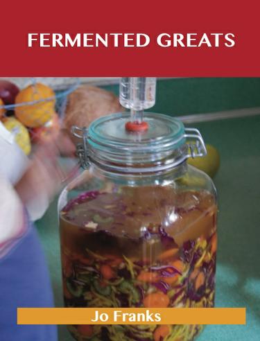 Fermented Greats: Delicious Fermented Recipes, The Top 45 Fermented Recipes