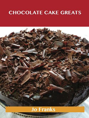 Chocolate Cake Greats: Delicious Chocolate Cake Recipes, The Top 74 Chocolate Cake Recipes