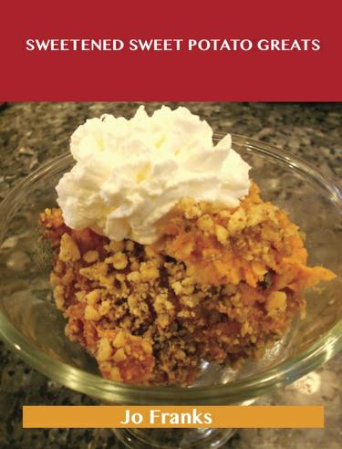 Sweetened Sweet Potato Greats: Delicious Sweetened Sweet Potato Recipes, The Top 52 Sweetened Sweet Potato Recipes