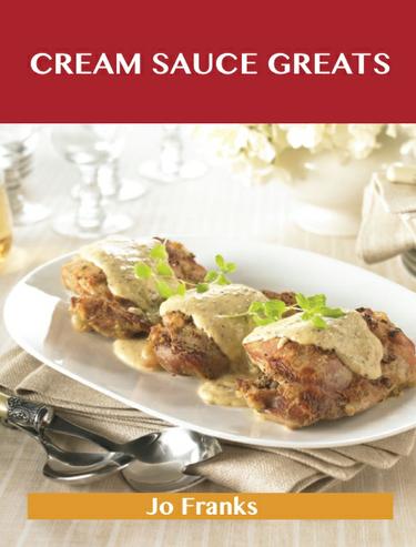 Cover image for Cream Sauce Greats: Delicious Cream Sauce Recipes, The Top 55 Cream Sauce Recipes
