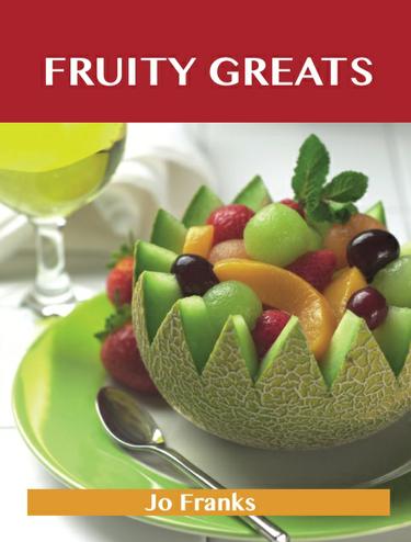 Fruity Greats: Delicious Fruity Recipes, The Top 99 Fruity Recipes