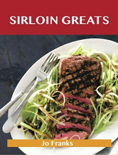 Sirloin Greats: Delicious Sirloin Recipes, The Top 100 Sirloin Recipes