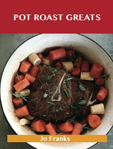 Pot Roast Greats: Delicious Pot Roast Recipes, The Top 47 Pot Roast Recipes