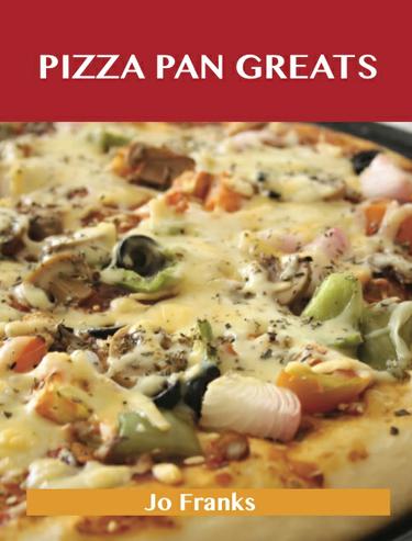Pizza Pan Greats: Delicious Pizza Pan Recipes, The Top 99 Pizza Pan Recipes