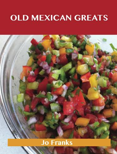 Old Mexican Greats: Delicious Old Mexican Recipes, The Top 100 Old Mexican Recipes