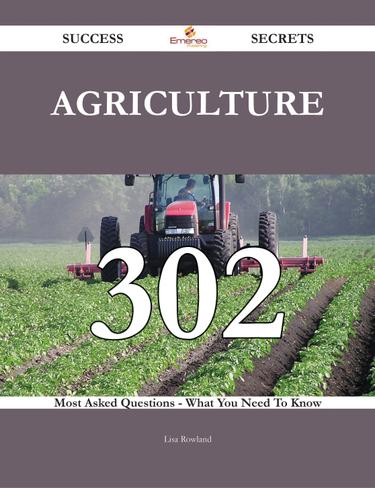 Agriculture 302 Success Secrets - 302 Most Asked Questions On Agriculture - What You Need To Know