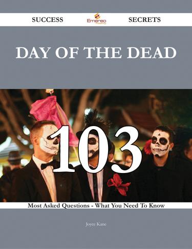 Day of the Dead 103 Success Secrets - 103 Most Asked Questions On Day of the Dead - What You Need To Know