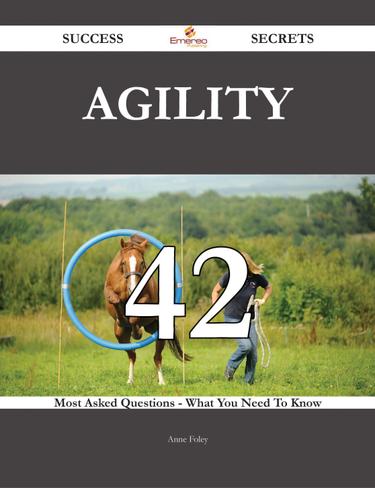 Agility 42 Success Secrets - 42 Most Asked Questions On Agility - What You Need To Know