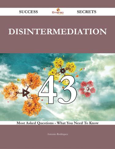 Disintermediation 43 Success Secrets - 43 Most Asked Questions On Disintermediation - What You Need To Know