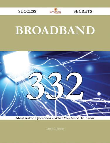 Broadband 332 Success Secrets - 332 Most Asked Questions On Broadband - What You Need To Know
