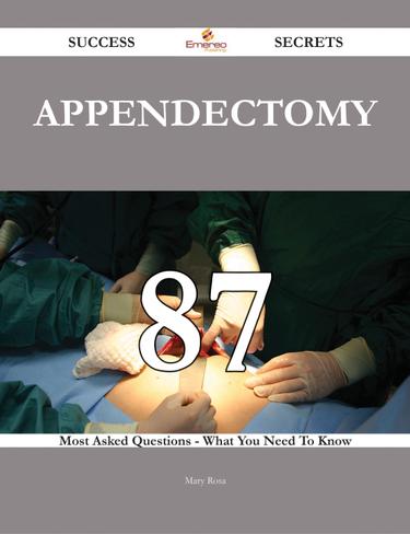 Appendectomy 87 Success Secrets - 87 Most Asked Questions On Appendectomy - What You Need To Know