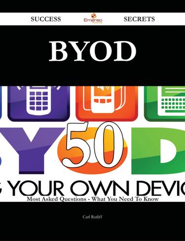 Byod 50 Success Secrets - 50 Most Asked Questions On Byod - What You Need To Know