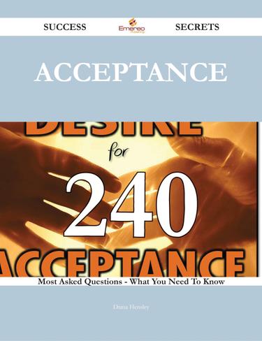 Acceptance 240 Success Secrets - 240 Most Asked Questions On Acceptance - What You Need To Know