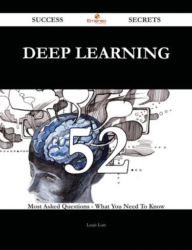 Deep Learning 52 Success Secrets - 52 Most Asked Questions On Deep Learning - What You Need To Know