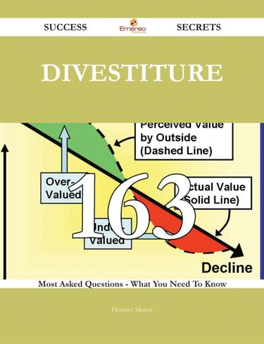 Divestiture 163 Success Secrets - 163 Most Asked Questions On Divestiture - What You Need To Know