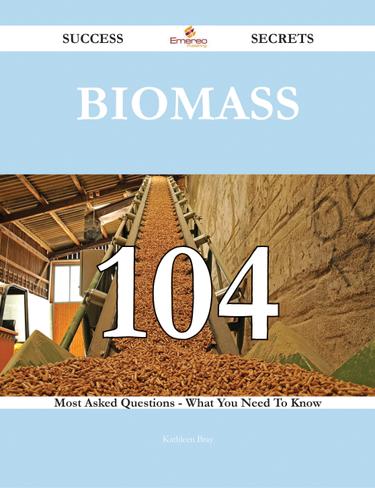 Biomass 104 Success Secrets - 104 Most Asked Questions On Biomass - What You Need To Know