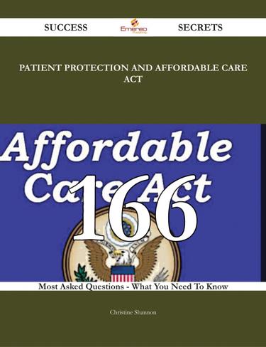 Patient Protection and Affordable Care Act 166 Success Secrets - 166 Most Asked Questions On Patient Protection and Affordable Care Act - What You Need To Know