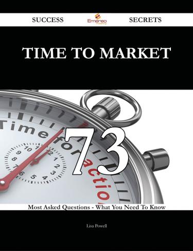 Time to Market 73 Success Secrets - 73 Most Asked Questions On Time to Market - What You Need To Know