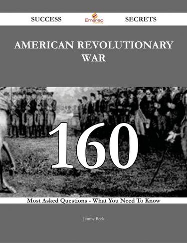 American Revolutionary War 160 Success Secrets - 160 Most Asked Questions On American Revolutionary War - What You Need To Know