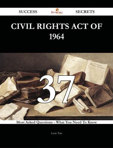 Civil Rights Act of 1964 37 Success Secrets - 37 Most Asked Questions On Civil Rights Act of 1964 - What You Need To Know