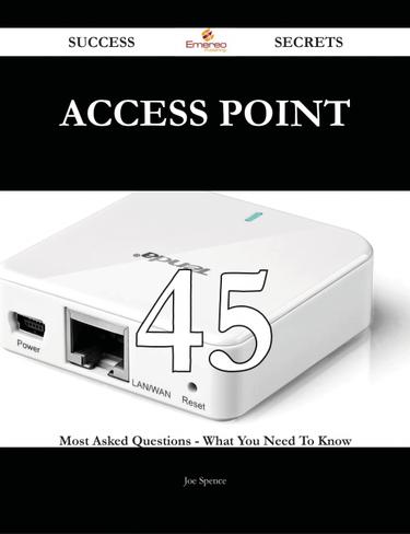 Access Point 45 Success Secrets - 45 Most Asked Questions On Access Point - What You Need To Know