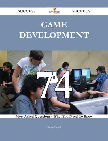 Game Development 74 Success Secrets - 74 Most Asked Questions On Game Development - What You Need To Know