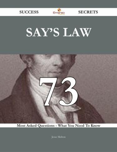 Say's Law 73 Success Secrets - 73 Most Asked Questions On Say's Law - What You Need To Know