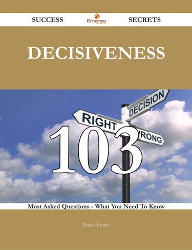 Decisiveness 103 Success Secrets - 103 Most Asked Questions On Decisiveness - What You Need To Know