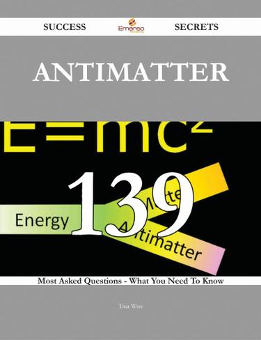 Antimatter 139 Success Secrets - 139 Most Asked Questions On Antimatter - What You Need To Know