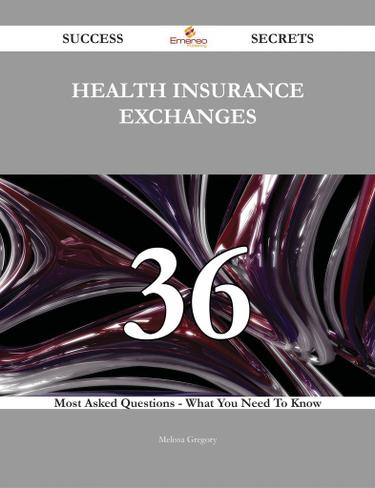 Health Insurance Exchanges 36 Success Secrets - 36 Most Asked Questions On Health Insurance Exchanges - What You Need To Know