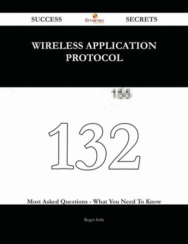 Wireless Application Protocol 132 Success Secrets - 132 Most Asked Questions On Wireless Application Protocol - What You Need To Know