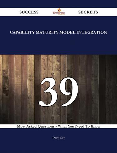 Capability Maturity Model Integration 39 Success Secrets - 39 Most Asked Questions On Capability Maturity Model Integration - What You Need To Know