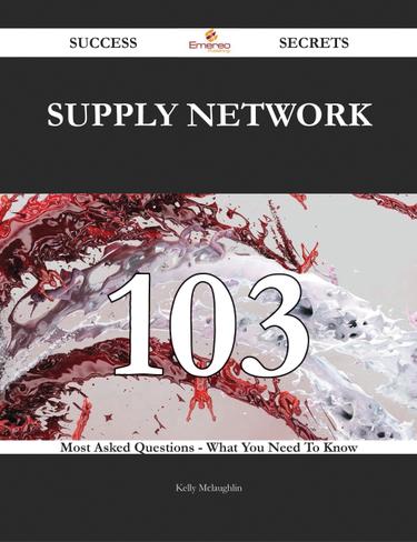 Supply Network 103 Success Secrets - 103 Most Asked Questions On Supply Network - What You Need To Know