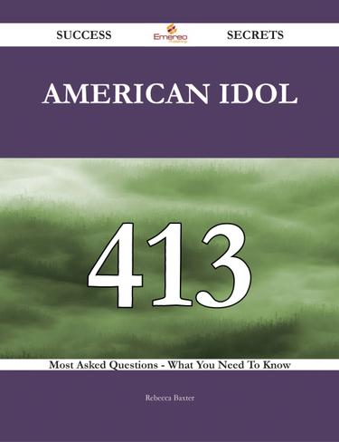 American Idol 413 Success Secrets - 413 Most Asked Questions On American Idol - What You Need To Know