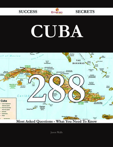 Cuba 288 Success Secrets - 288 Most Asked Questions On Cuba - What You Need To Know