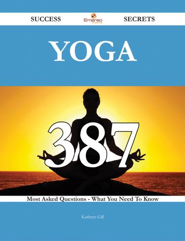 Yoga 387 Success Secrets - 387 Most Asked Questions On Yoga - What You Need To Know