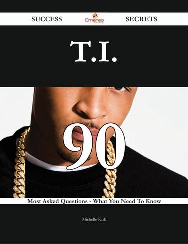 T.I. 90 Success Secrets - 90 Most Asked Questions On T.I. - What You Need To Know