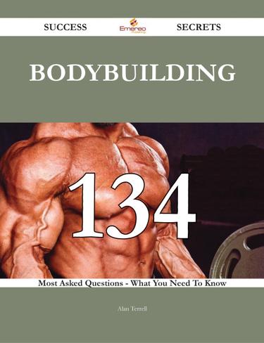 Bodybuilding 134 Success Secrets - 134 Most Asked Questions On Bodybuilding - What You Need To Know