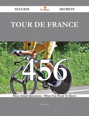 Tour de France 456 Success Secrets - 456 Most Asked Questions On Tour de France - What You Need To Know