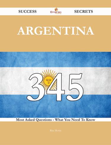 Argentina 345 Success Secrets - 345 Most Asked Questions On Argentina - What You Need To Know