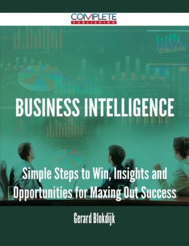 Cover image for Business Intelligence - Simple Steps to Win, Insights and Opportunities for Maxing Out Success