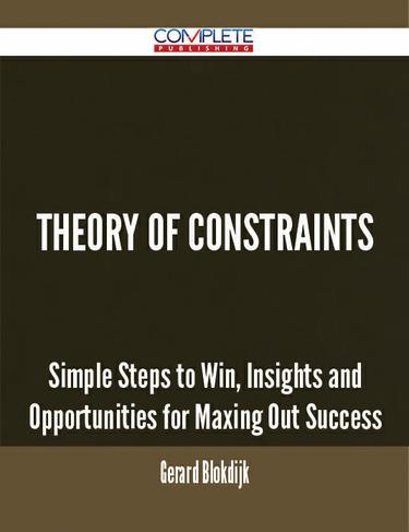 Cover image for Theory Of Constraints - Simple Steps to Win, Insights and Opportunities for Maxing Out Success