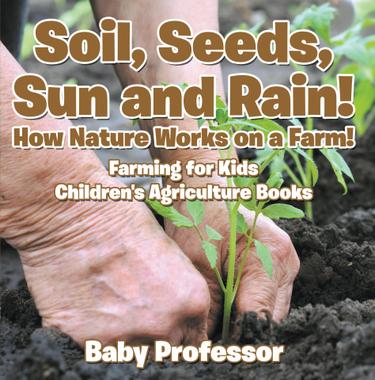 Cover image for Soil, Seeds, Sun and Rain! How Nature Works on a Farm! Farming for Kids - Children's Agriculture Books