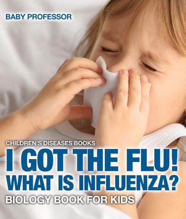 Cover image for I Got the Flu! What is Influenza? - Biology Book for Kids | Children's Diseases Books
