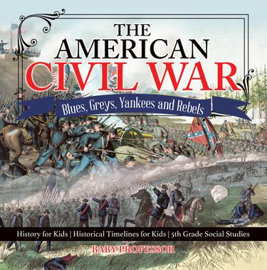 Cover image for The American Civil War - Blues, Greys, Yankees and Rebels. - History for Kids | Historical Timelines for Kids | 5th Grade Social Studies
