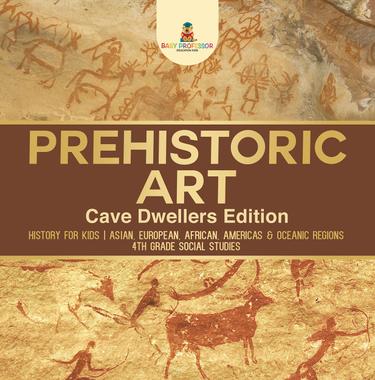 Cover image for Prehistoric Art - Cave Dwellers Edition - History for Kids | Asian, European, African, Americas & Oceanic Regions | 4th Grade Children's Prehistoric Books