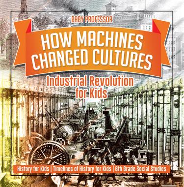 Cover image for How Machines Changed Cultures : Industrial Revolution for Kids - History for Kids | Timelines of History for Kids | 6th Grade Social Studies